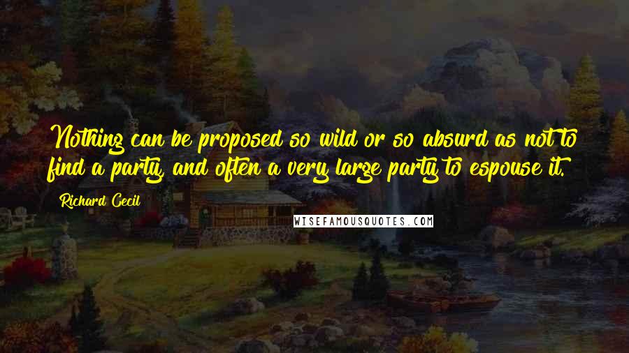 Richard Cecil Quotes: Nothing can be proposed so wild or so absurd as not to find a party, and often a very large party to espouse it.