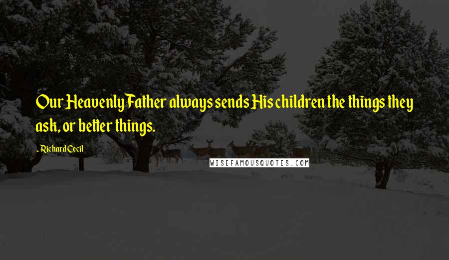 Richard Cecil Quotes: Our Heavenly Father always sends His children the things they ask, or better things.