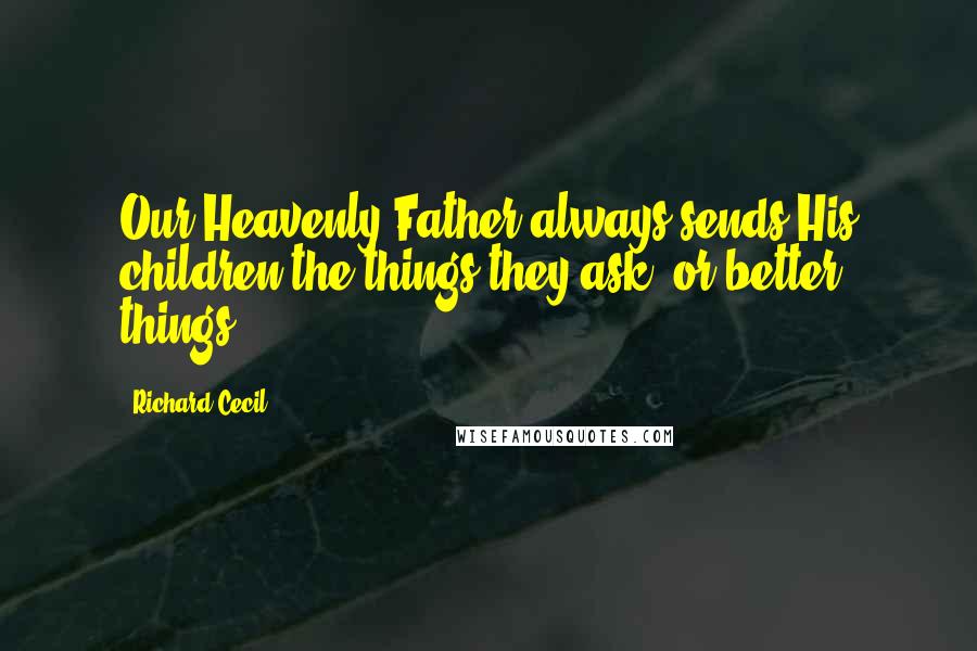 Richard Cecil Quotes: Our Heavenly Father always sends His children the things they ask, or better things.