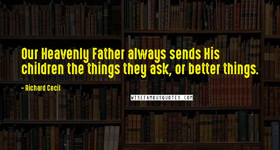 Richard Cecil Quotes: Our Heavenly Father always sends His children the things they ask, or better things.