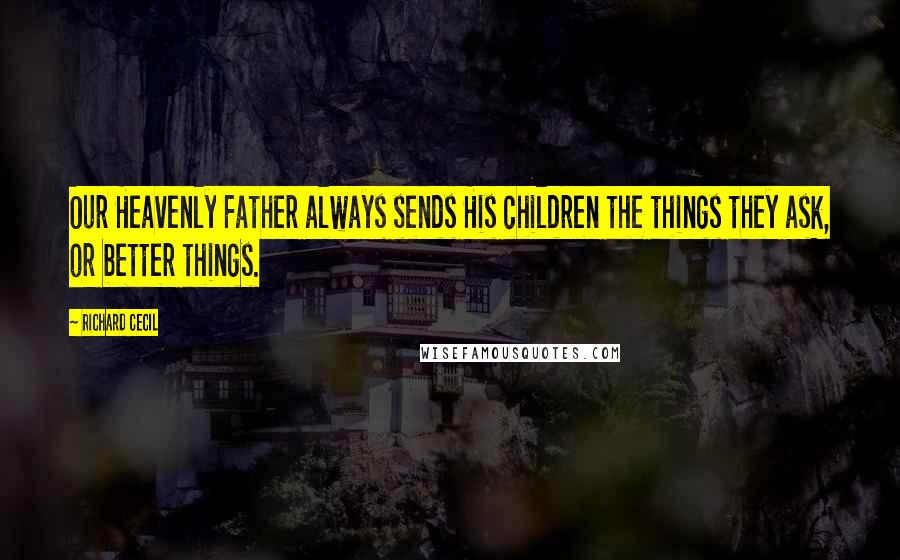 Richard Cecil Quotes: Our Heavenly Father always sends His children the things they ask, or better things.