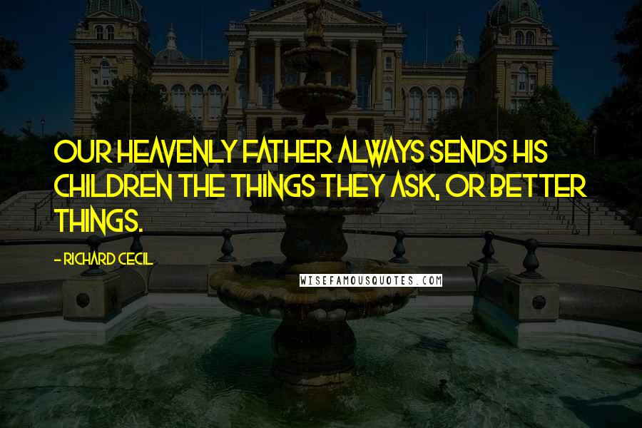 Richard Cecil Quotes: Our Heavenly Father always sends His children the things they ask, or better things.