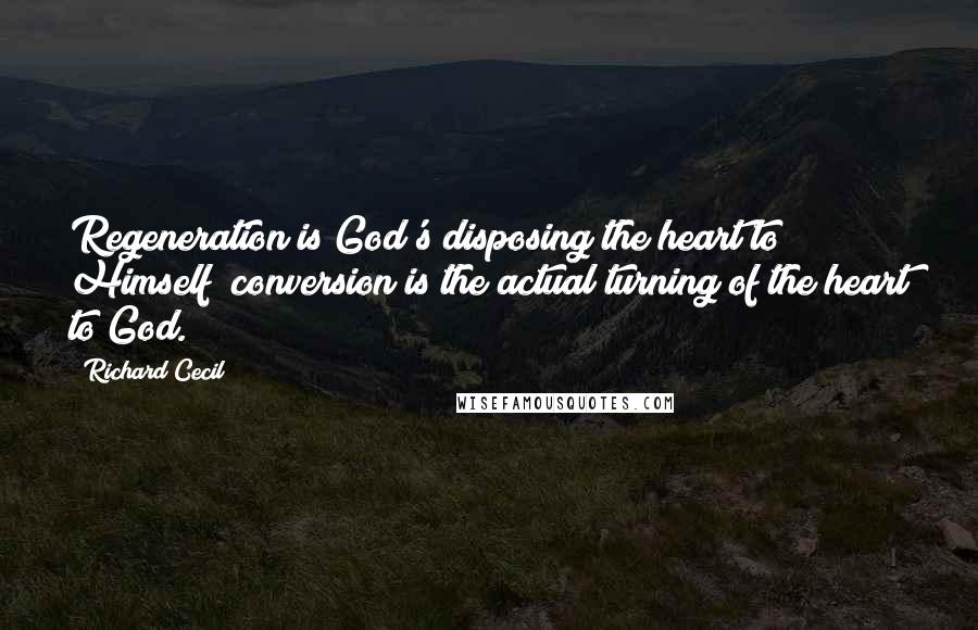 Richard Cecil Quotes: Regeneration is God's disposing the heart to Himself; conversion is the actual turning of the heart to God.