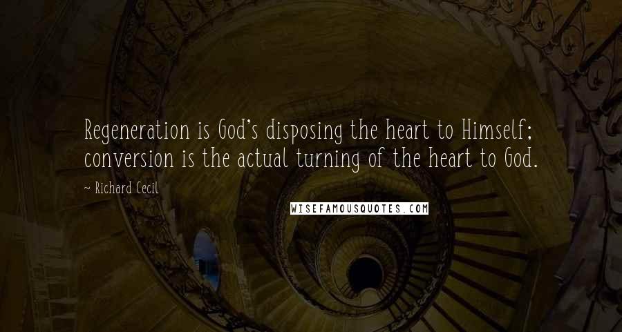 Richard Cecil Quotes: Regeneration is God's disposing the heart to Himself; conversion is the actual turning of the heart to God.