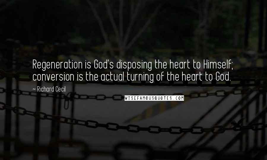 Richard Cecil Quotes: Regeneration is God's disposing the heart to Himself; conversion is the actual turning of the heart to God.