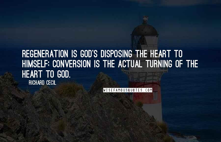 Richard Cecil Quotes: Regeneration is God's disposing the heart to Himself; conversion is the actual turning of the heart to God.