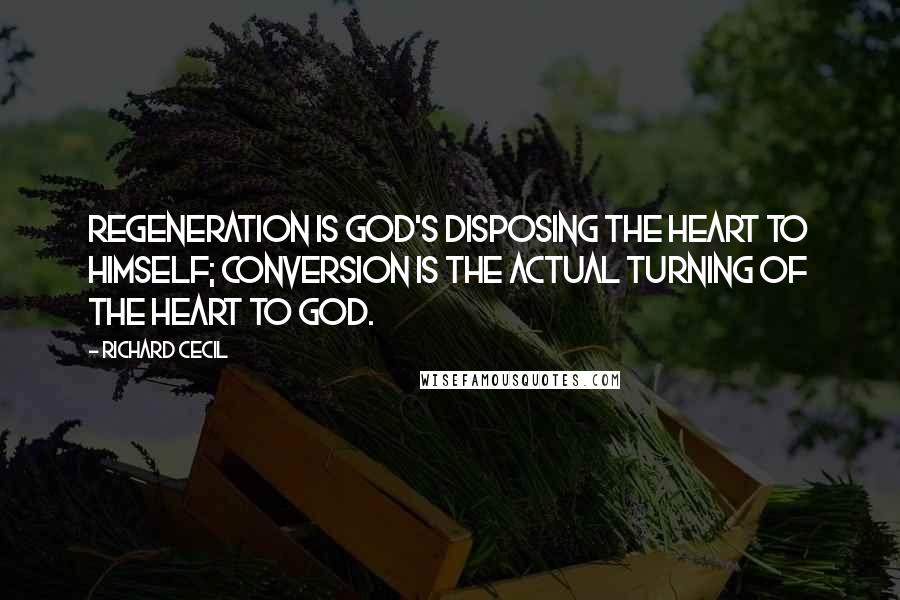 Richard Cecil Quotes: Regeneration is God's disposing the heart to Himself; conversion is the actual turning of the heart to God.