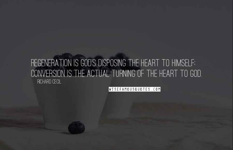 Richard Cecil Quotes: Regeneration is God's disposing the heart to Himself; conversion is the actual turning of the heart to God.