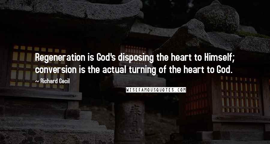 Richard Cecil Quotes: Regeneration is God's disposing the heart to Himself; conversion is the actual turning of the heart to God.