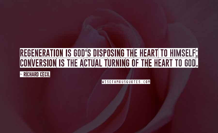 Richard Cecil Quotes: Regeneration is God's disposing the heart to Himself; conversion is the actual turning of the heart to God.