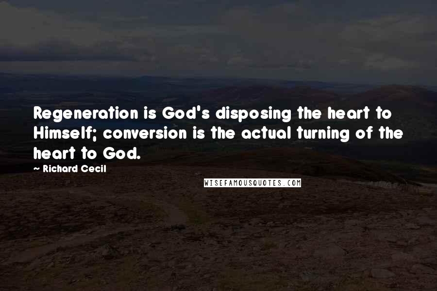 Richard Cecil Quotes: Regeneration is God's disposing the heart to Himself; conversion is the actual turning of the heart to God.