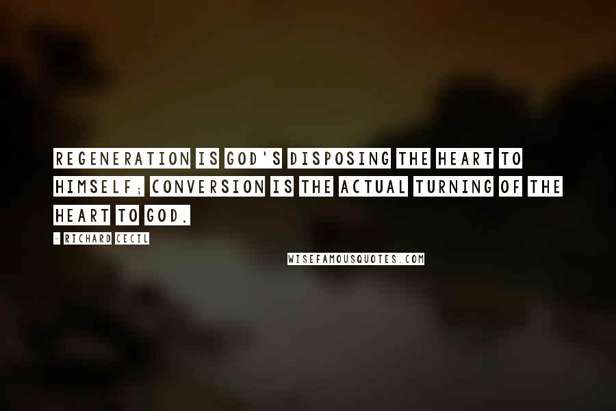 Richard Cecil Quotes: Regeneration is God's disposing the heart to Himself; conversion is the actual turning of the heart to God.