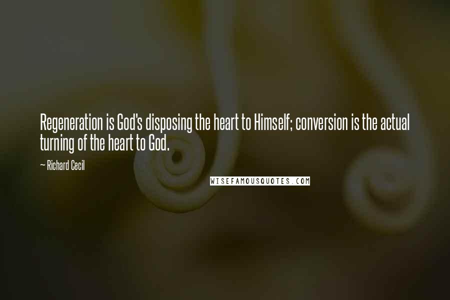 Richard Cecil Quotes: Regeneration is God's disposing the heart to Himself; conversion is the actual turning of the heart to God.