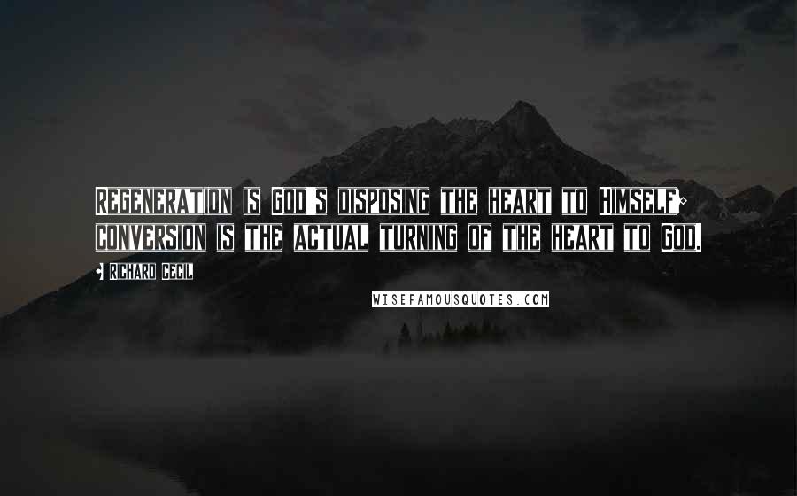 Richard Cecil Quotes: Regeneration is God's disposing the heart to Himself; conversion is the actual turning of the heart to God.