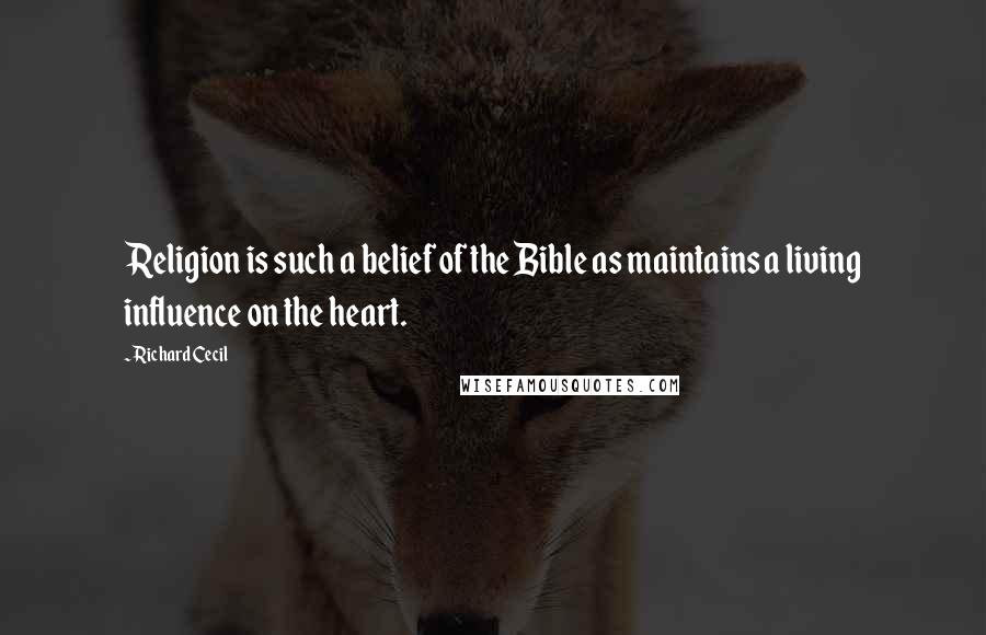 Richard Cecil Quotes: Religion is such a belief of the Bible as maintains a living influence on the heart.