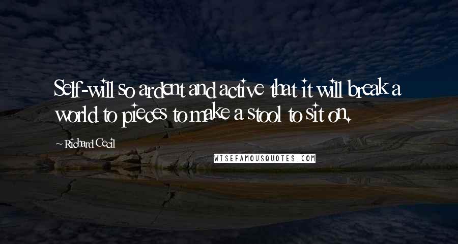 Richard Cecil Quotes: Self-will so ardent and active that it will break a world to pieces to make a stool to sit on.