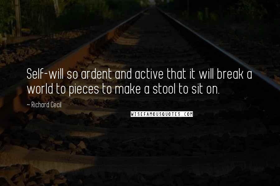 Richard Cecil Quotes: Self-will so ardent and active that it will break a world to pieces to make a stool to sit on.