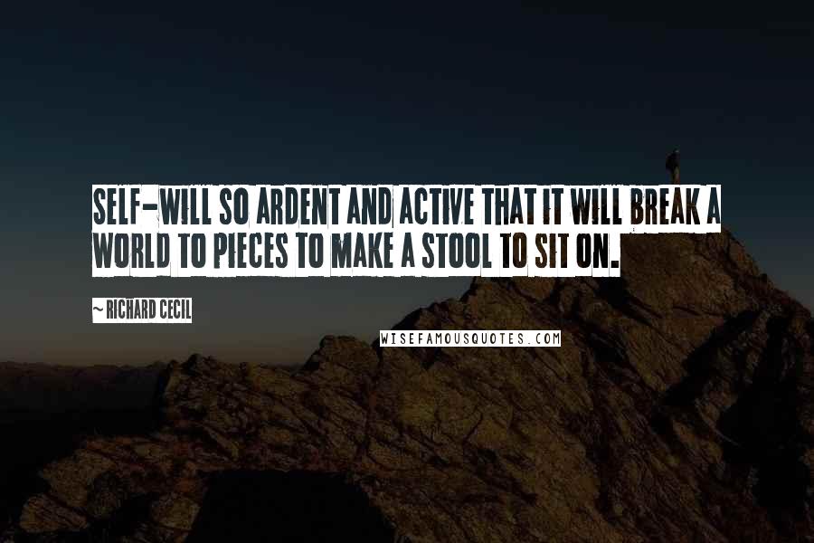 Richard Cecil Quotes: Self-will so ardent and active that it will break a world to pieces to make a stool to sit on.