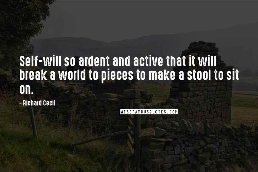 Richard Cecil Quotes: Self-will so ardent and active that it will break a world to pieces to make a stool to sit on.