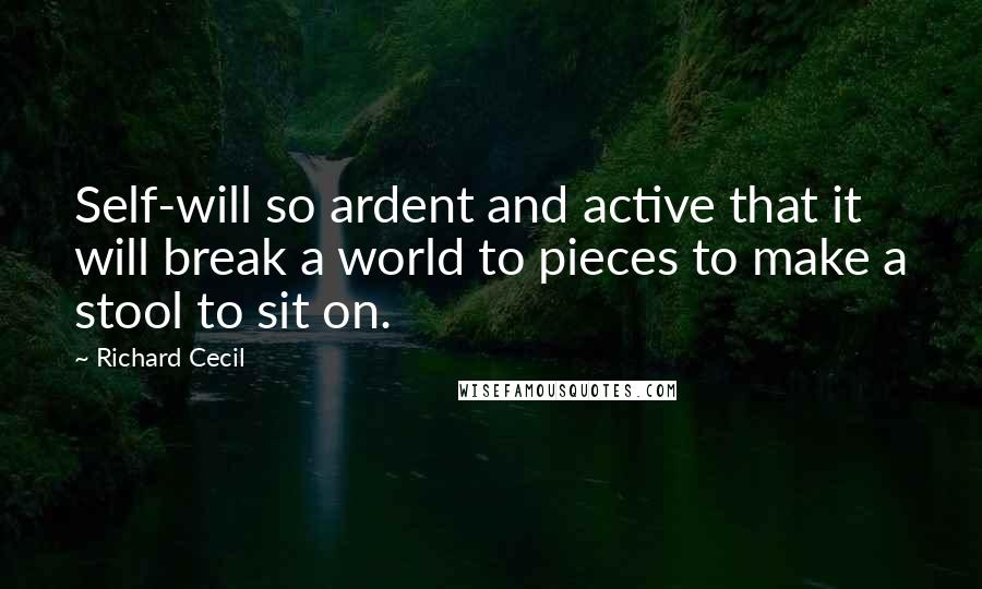 Richard Cecil Quotes: Self-will so ardent and active that it will break a world to pieces to make a stool to sit on.