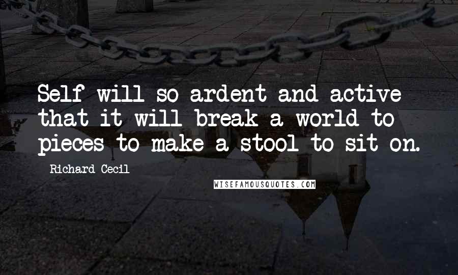 Richard Cecil Quotes: Self-will so ardent and active that it will break a world to pieces to make a stool to sit on.