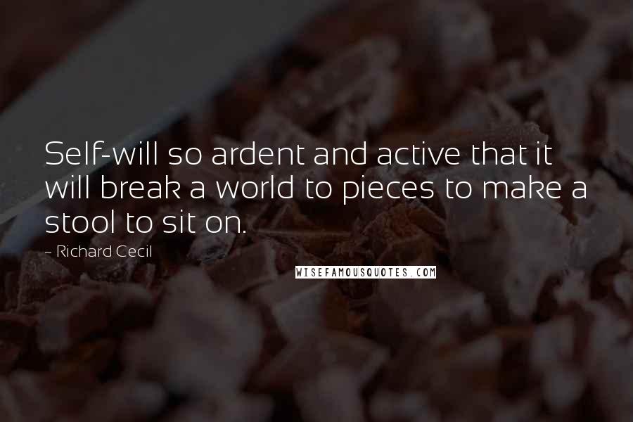 Richard Cecil Quotes: Self-will so ardent and active that it will break a world to pieces to make a stool to sit on.