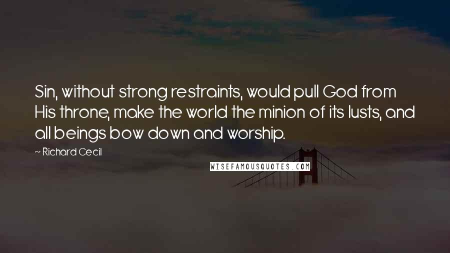 Richard Cecil Quotes: Sin, without strong restraints, would pull God from His throne, make the world the minion of its lusts, and all beings bow down and worship.