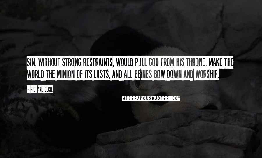 Richard Cecil Quotes: Sin, without strong restraints, would pull God from His throne, make the world the minion of its lusts, and all beings bow down and worship.