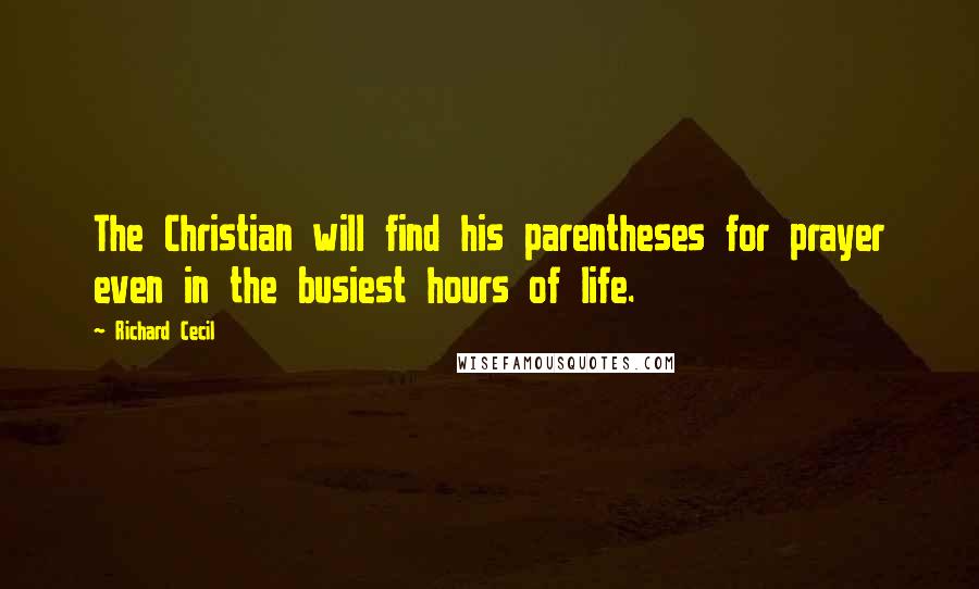 Richard Cecil Quotes: The Christian will find his parentheses for prayer even in the busiest hours of life.