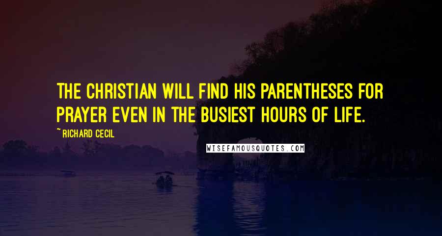 Richard Cecil Quotes: The Christian will find his parentheses for prayer even in the busiest hours of life.