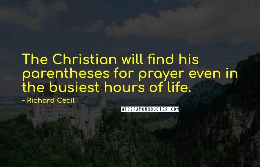 Richard Cecil Quotes: The Christian will find his parentheses for prayer even in the busiest hours of life.