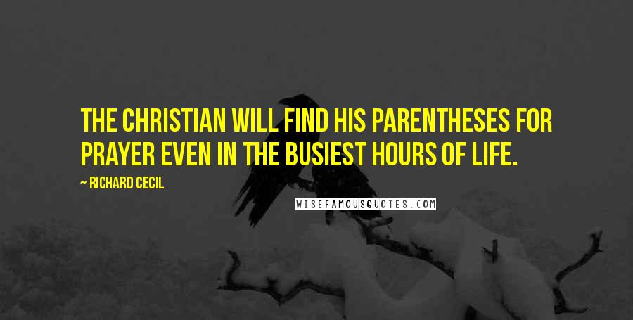 Richard Cecil Quotes: The Christian will find his parentheses for prayer even in the busiest hours of life.