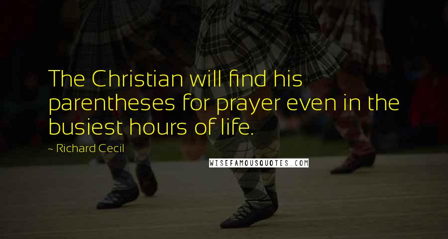 Richard Cecil Quotes: The Christian will find his parentheses for prayer even in the busiest hours of life.