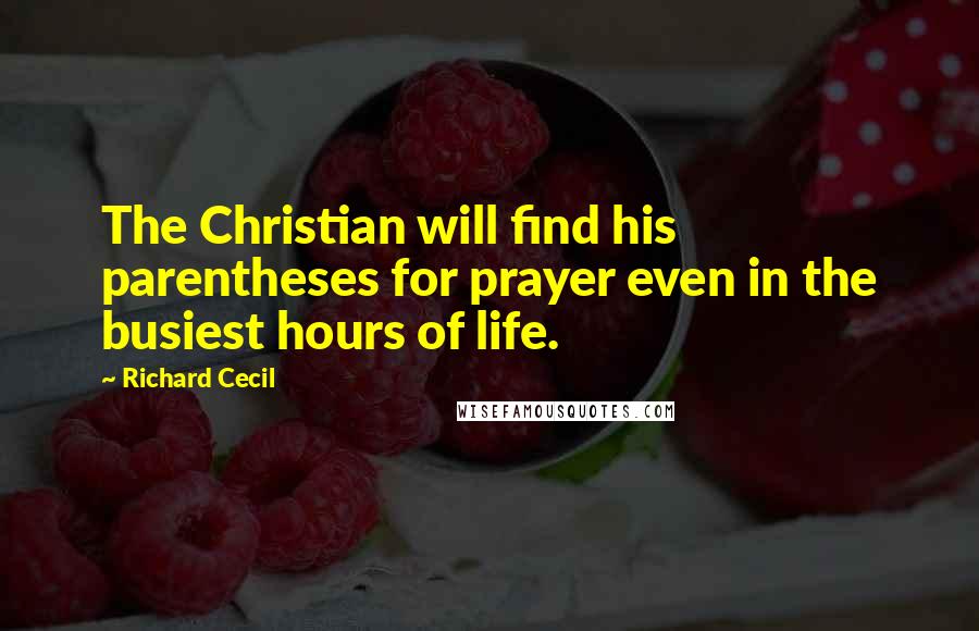 Richard Cecil Quotes: The Christian will find his parentheses for prayer even in the busiest hours of life.