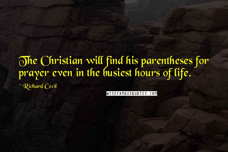 Richard Cecil Quotes: The Christian will find his parentheses for prayer even in the busiest hours of life.