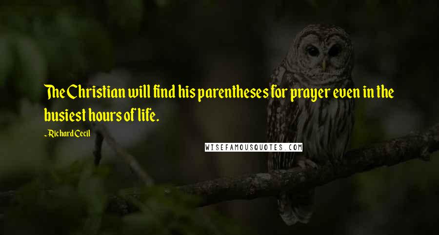 Richard Cecil Quotes: The Christian will find his parentheses for prayer even in the busiest hours of life.