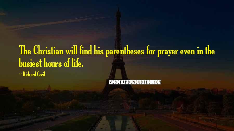 Richard Cecil Quotes: The Christian will find his parentheses for prayer even in the busiest hours of life.