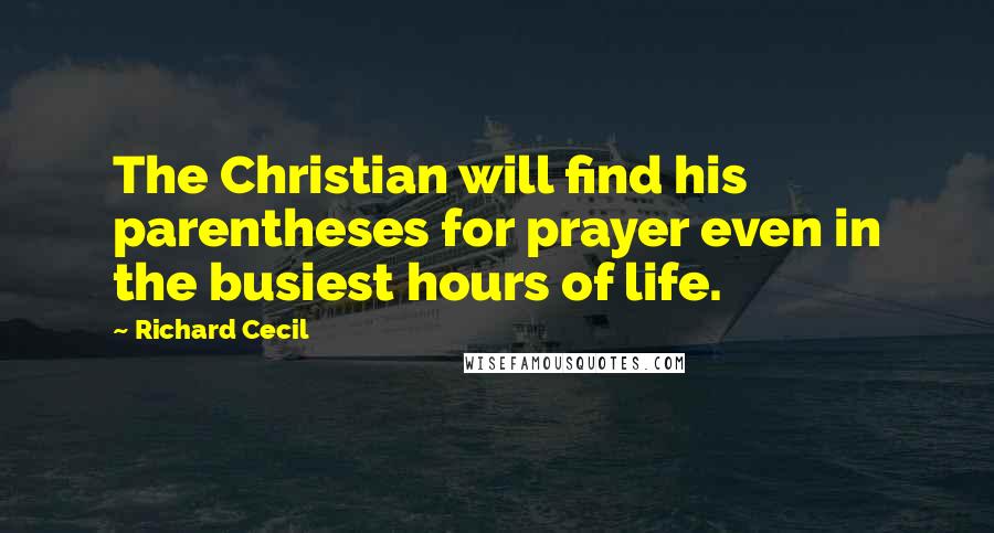 Richard Cecil Quotes: The Christian will find his parentheses for prayer even in the busiest hours of life.