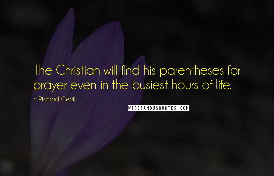 Richard Cecil Quotes: The Christian will find his parentheses for prayer even in the busiest hours of life.