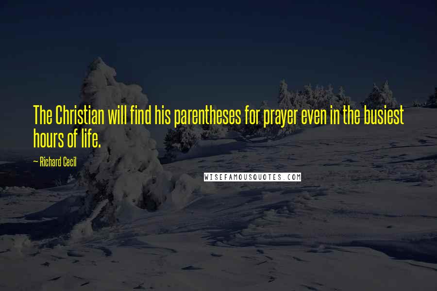 Richard Cecil Quotes: The Christian will find his parentheses for prayer even in the busiest hours of life.