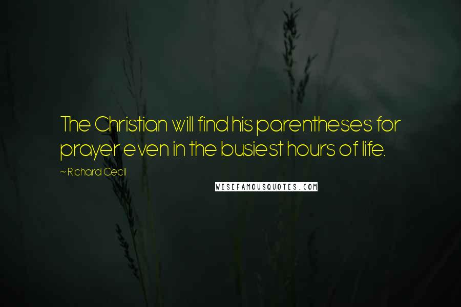 Richard Cecil Quotes: The Christian will find his parentheses for prayer even in the busiest hours of life.