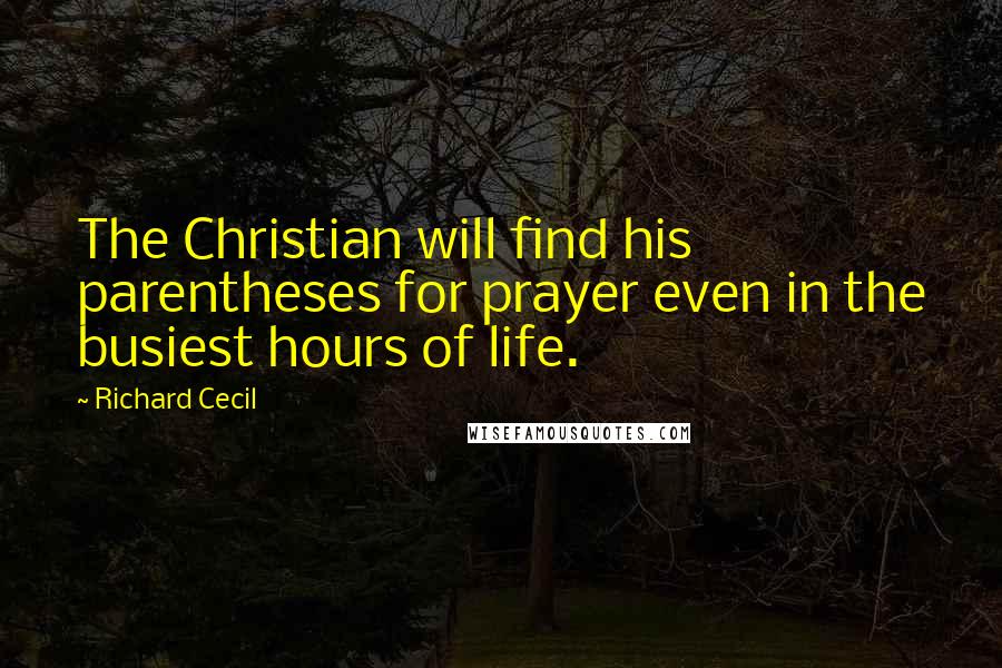 Richard Cecil Quotes: The Christian will find his parentheses for prayer even in the busiest hours of life.