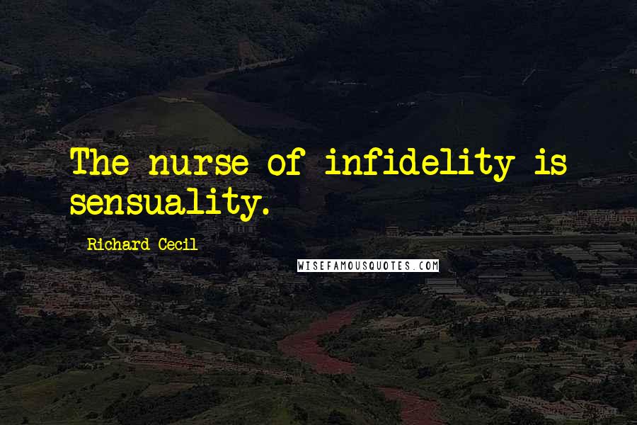 Richard Cecil Quotes: The nurse of infidelity is sensuality.