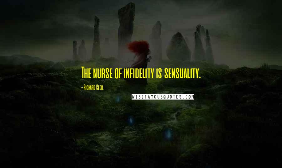 Richard Cecil Quotes: The nurse of infidelity is sensuality.