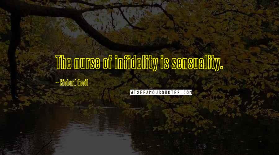 Richard Cecil Quotes: The nurse of infidelity is sensuality.