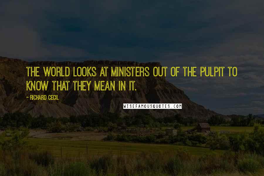 Richard Cecil Quotes: The world looks at ministers out of the pulpit to know that they mean in it.