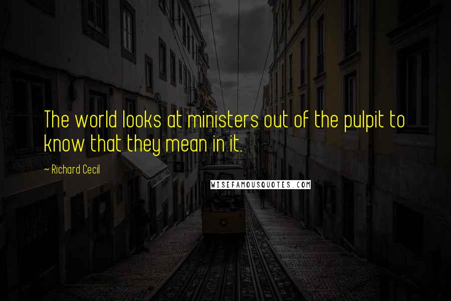 Richard Cecil Quotes: The world looks at ministers out of the pulpit to know that they mean in it.