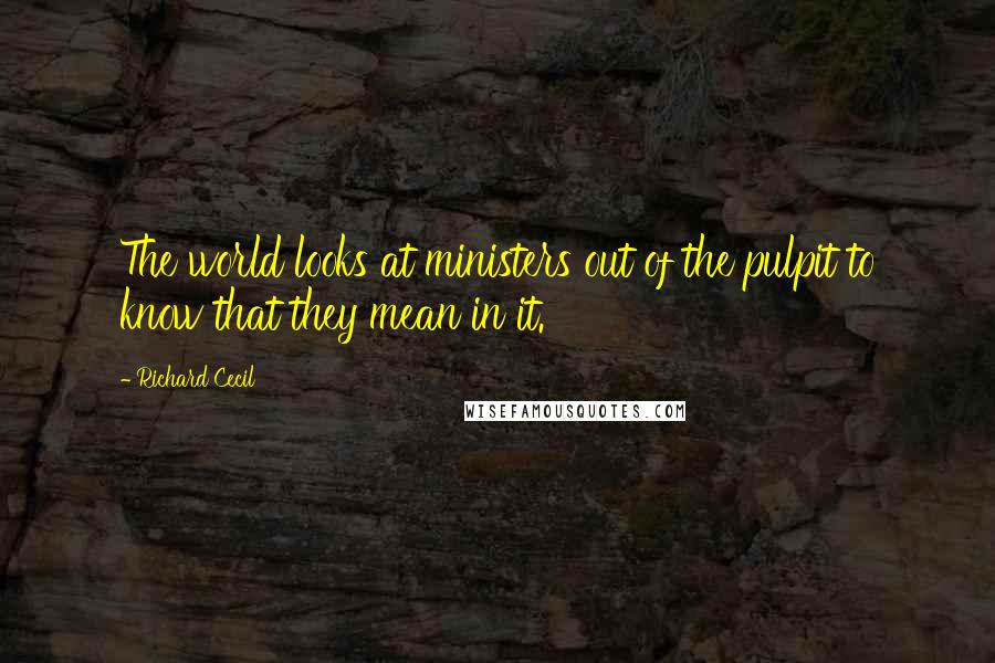 Richard Cecil Quotes: The world looks at ministers out of the pulpit to know that they mean in it.