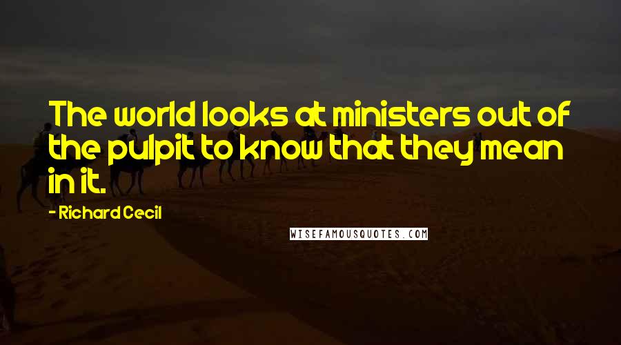 Richard Cecil Quotes: The world looks at ministers out of the pulpit to know that they mean in it.