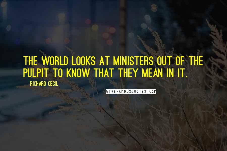 Richard Cecil Quotes: The world looks at ministers out of the pulpit to know that they mean in it.